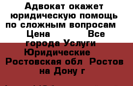 Адвокат окажет юридическую помощь по сложным вопросам  › Цена ­ 1 200 - Все города Услуги » Юридические   . Ростовская обл.,Ростов-на-Дону г.